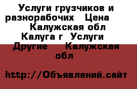 Услуги грузчиков и разнорабочих › Цена ­ 250 - Калужская обл., Калуга г. Услуги » Другие   . Калужская обл.